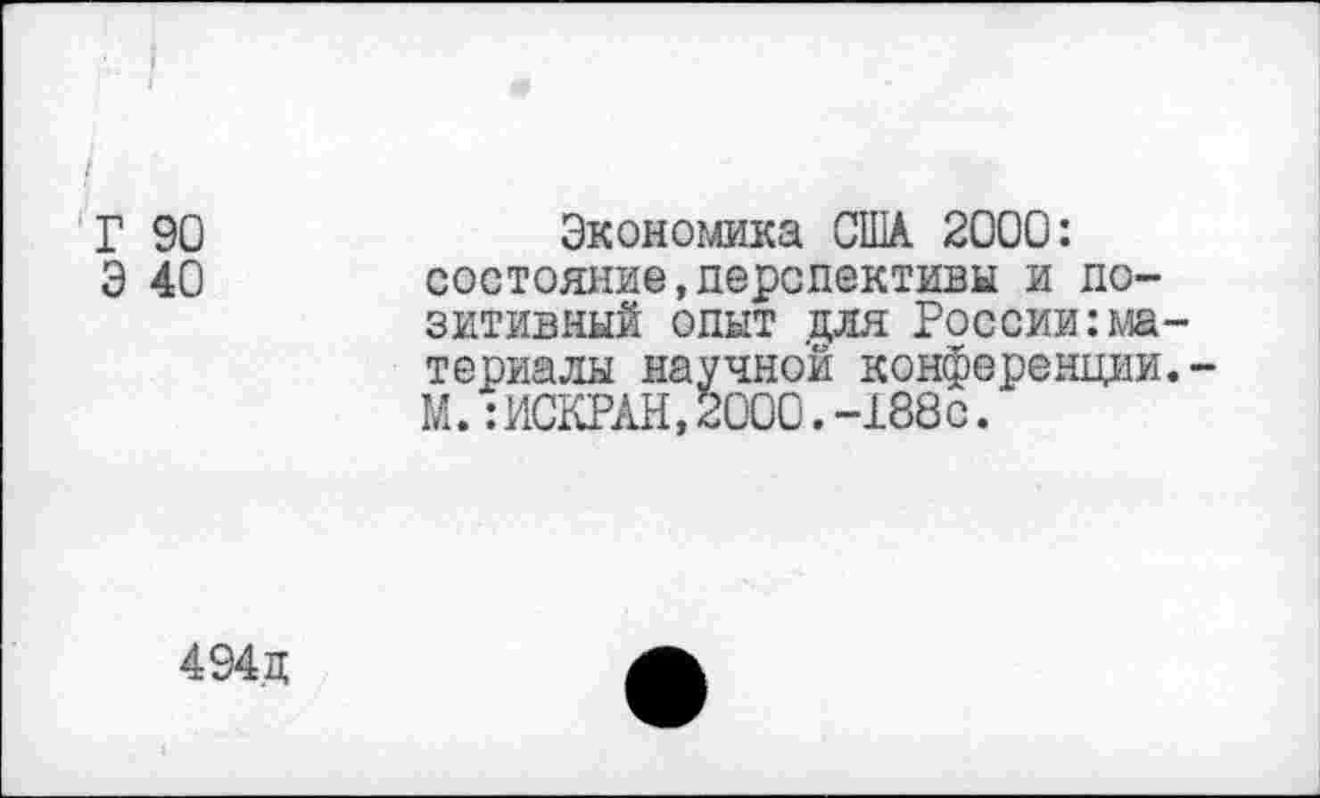 ﻿Г 90
Э 40
Экономика США 2000: состояние,перспективы и позитивный опыт для России:материалы научной конференции.-М.:ИСКРАН,2000.-188с.
494д